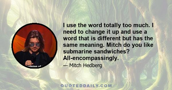 I use the word totally too much. I need to change it up and use a word that is different but has the same meaning. Mitch do you like submarine sandwiches? All-encompassingly.