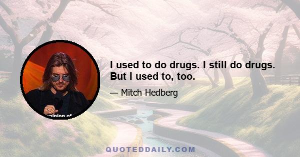 I used to do drugs. I still do drugs. But I used to, too.