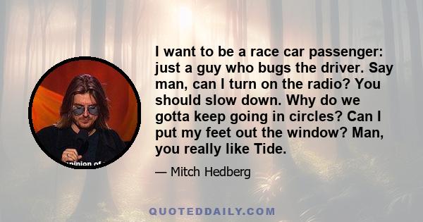 I want to be a race car passenger: just a guy who bugs the driver. Say man, can I turn on the radio? You should slow down. Why do we gotta keep going in circles? Can I put my feet out the window? Man, you really like