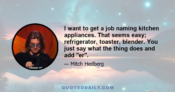 I want to get a job naming kitchen appliances. That seems easy; refrigerator, toaster, blender. You just say what the thing does and add er.