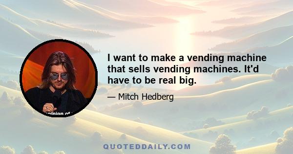 I want to make a vending machine that sells vending machines. It'd have to be real big.