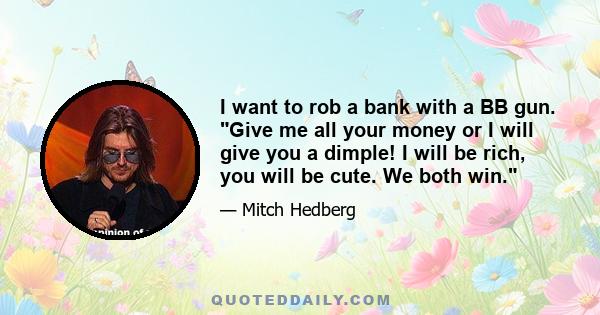 I want to rob a bank with a BB gun. Give me all your money or I will give you a dimple! I will be rich, you will be cute. We both win.