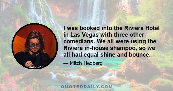 I was booked into the Riviera Hotel in Las Vegas with three other comedians. We all were using the Riviera in-house shampoo, so we all had equal shine and bounce.