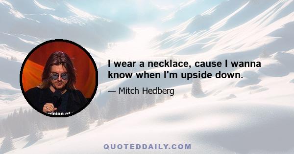 I wear a necklace, cause I wanna know when I'm upside down.