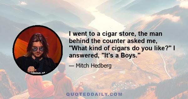 I went to a cigar store, the man behind the counter asked me, What kind of cigars do you like? I answered, It's a Boys.