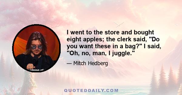 I went to the store and bought eight apples; the clerk said, Do you want these in a bag? I said, Oh, no, man, I juggle.