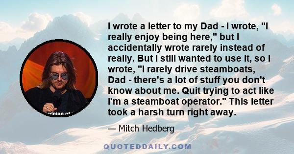 I wrote a letter to my Dad - I wrote, I really enjoy being here, but I accidentally wrote rarely instead of really. But I still wanted to use it, so I wrote, I rarely drive steamboats, Dad - there's a lot of stuff you