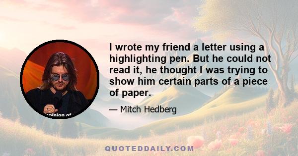 I wrote my friend a letter using a highlighting pen. But he could not read it, he thought I was trying to show him certain parts of a piece of paper.