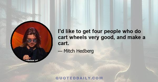 I'd like to get four people who do cart wheels very good, and make a cart.