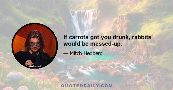 If carrots got you drunk, rabbits would be messed-up.