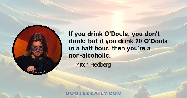 If you drink O'Douls, you don't drink; but if you drink 20 O'Douls in a half hour, then you're a non-alcoholic.