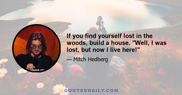 If you find yourself lost in the woods, build a house. Well, I was lost, but now I live here!