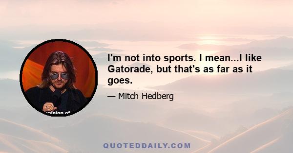 I'm not into sports. I mean...I like Gatorade, but that's as far as it goes.