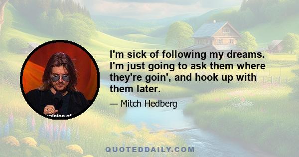 I'm sick of following my dreams. I'm just going to ask them where they're goin', and hook up with them later.