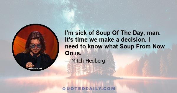 I'm sick of Soup Of The Day, man. It's time we make a decision. I need to know what Soup From Now On is.