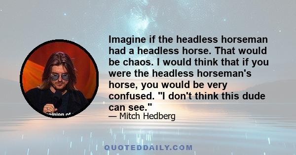 Imagine if the headless horseman had a headless horse. That would be chaos. I would think that if you were the headless horseman's horse, you would be very confused. I don't think this dude can see.