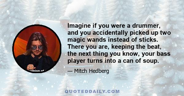 Imagine if you were a drummer, and you accidentally picked up two magic wands instead of sticks. There you are, keeping the beat, the next thing you know, your bass player turns into a can of soup.