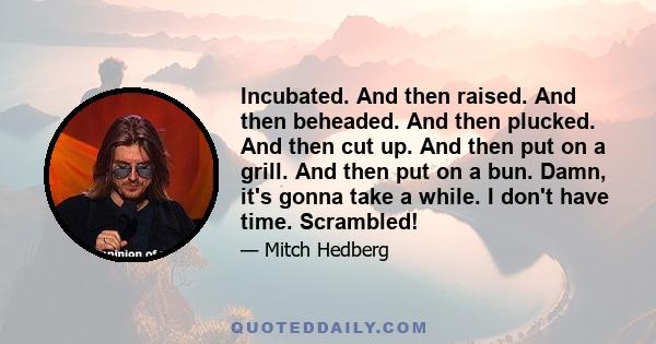 Incubated. And then raised. And then beheaded. And then plucked. And then cut up. And then put on a grill. And then put on a bun. Damn, it's gonna take a while. I don't have time. Scrambled!