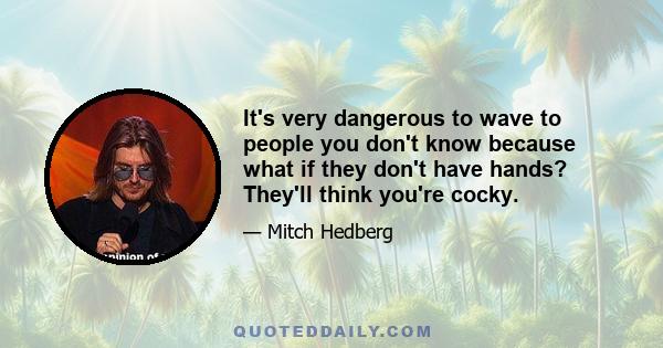 It's very dangerous to wave to people you don't know because what if they don't have hands? They'll think you're cocky.