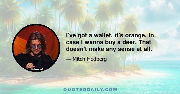 I've got a wallet, it's orange. In case I wanna buy a deer. That doesn't make any sense at all.