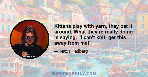 Kittens play with yarn, they bat it around. What they're really doing is saying, I can't knit, get this away from me!