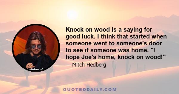 Knock on wood is a saying for good luck. I think that started when someone went to someone's door to see if someone was home. I hope Joe's home, knock on wood!