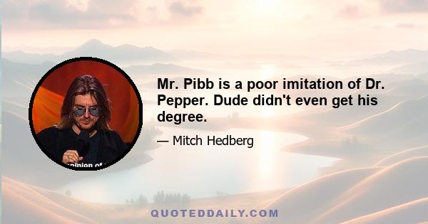 Mr. Pibb is a poor imitation of Dr. Pepper. Dude didn't even get his degree.