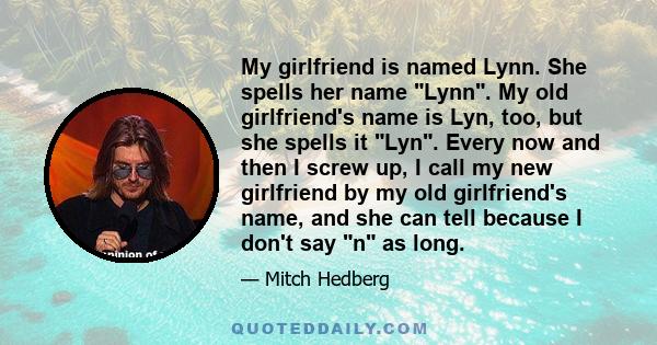 My girlfriend is named Lynn. She spells her name Lynn. My old girlfriend's name is Lyn, too, but she spells it Lyn. Every now and then I screw up, I call my new girlfriend by my old girlfriend's name, and she can tell