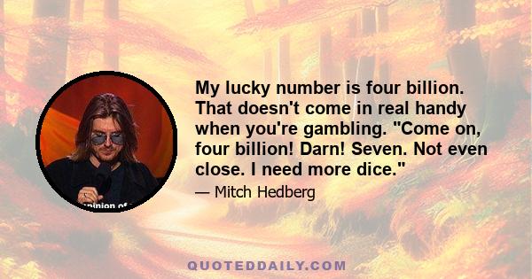 My lucky number is four billion. That doesn't come in real handy when you're gambling. Come on, four billion! Darn! Seven. Not even close. I need more dice.