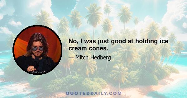 No, I was just good at holding ice cream cones.