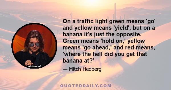 On a traffic light green means 'go' and yellow means 'yield', but on a banana it's just the opposite. Green means 'hold on,' yellow means 'go ahead,' and red means, 'where the hell did you get that banana at?'