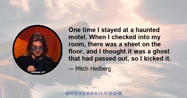 One time I stayed at a haunted motel. When I checked into my room, there was a sheet on the floor, and I thought it was a ghost that had passed out, so I kicked it.