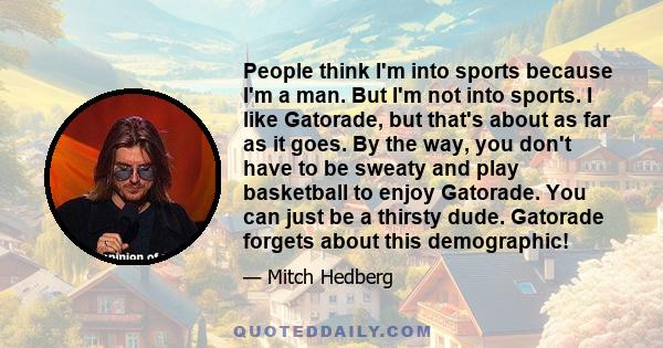 People think I'm into sports because I'm a man. But I'm not into sports. I like Gatorade, but that's about as far as it goes. By the way, you don't have to be sweaty and play basketball to enjoy Gatorade. You can just