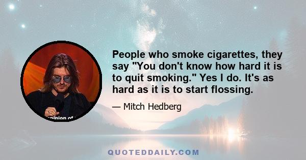 People who smoke cigarettes, they say You don't know how hard it is to quit smoking. Yes I do. It's as hard as it is to start flossing.