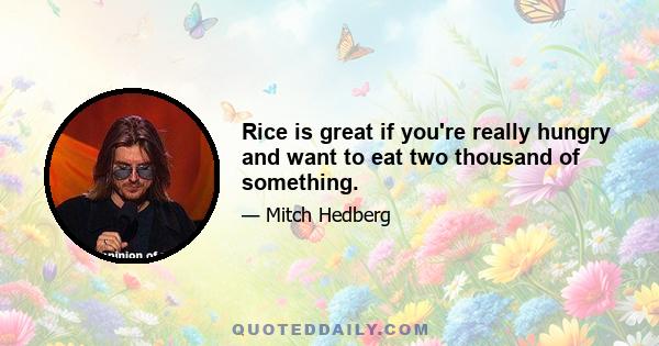 Rice is great if you're really hungry and want to eat two thousand of something.