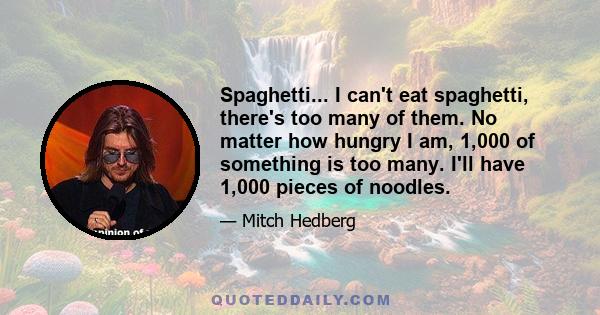 Spaghetti... I can't eat spaghetti, there's too many of them. No matter how hungry I am, 1,000 of something is too many. I'll have 1,000 pieces of noodles.