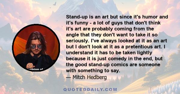 Stand-up is an art but since it's humor and it's funny - a lot of guys that don't think it's art are probably coming from the angle that they don't want to take it so seriously. I've always looked at it as an art but I