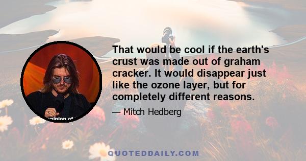 That would be cool if the earth's crust was made out of graham cracker. It would disappear just like the ozone layer, but for completely different reasons.