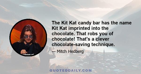 The Kit Kat candy bar has the name Kit Kat imprinted into the chocolate. That robs you of chocolate! That's a clever chocolate-saving technique.