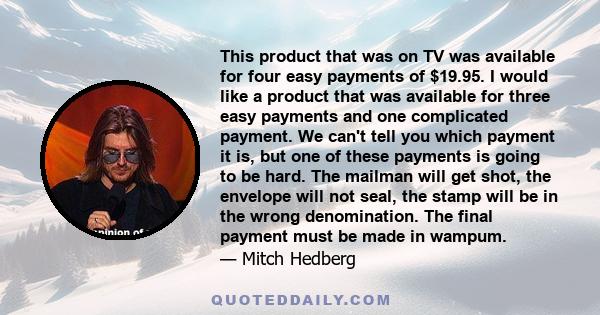 This product that was on TV was available for four easy payments of $19.95. I would like a product that was available for three easy payments and one complicated payment. We can't tell you which payment it is, but one