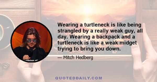 Wearing a turtleneck is like being strangled by a really weak guy, all day. Wearing a backpack and a turtleneck is like a weak midget trying to bring you down.