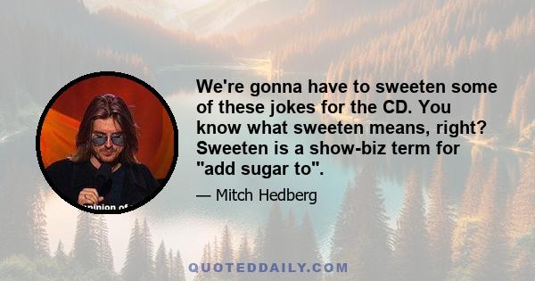 We're gonna have to sweeten some of these jokes for the CD. You know what sweeten means, right? Sweeten is a show-biz term for add sugar to.