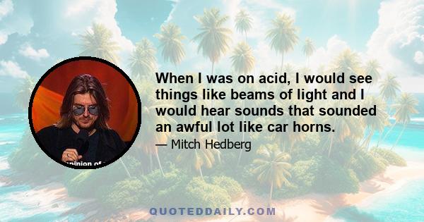 When I was on acid, I would see things like beams of light and I would hear sounds that sounded an awful lot like car horns.