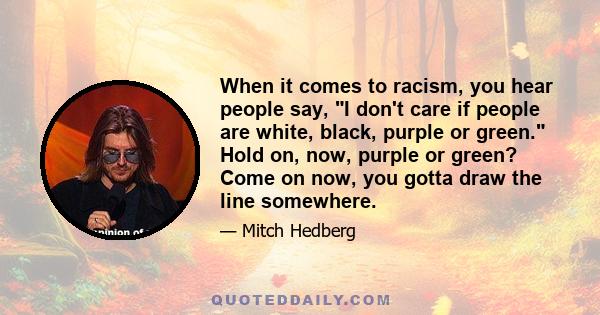 When it comes to racism, you hear people say, I don't care if people are white, black, purple or green. Hold on, now, purple or green? Come on now, you gotta draw the line somewhere.