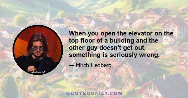 When you open the elevator on the top floor of a building and the other guy doesn't get out, something is seriously wrong.