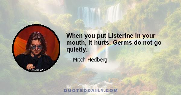 When you put Listerine in your mouth, it hurts. Germs do not go quietly.