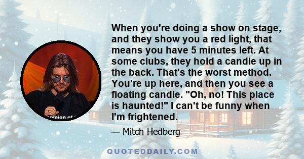 When you're doing a show on stage, and they show you a red light, that means you have 5 minutes left. At some clubs, they hold a candle up in the back. That's the worst method. You're up here, and then you see a