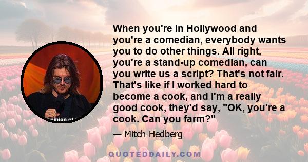 When you're in Hollywood and you're a comedian, everybody wants you to do other things. All right, you're a stand-up comedian, can you write us a script? That's not fair. That's like if I worked hard to become a cook,