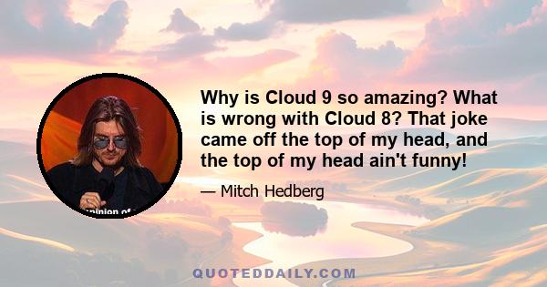 Why is Cloud 9 so amazing? What is wrong with Cloud 8? That joke came off the top of my head, and the top of my head ain't funny!