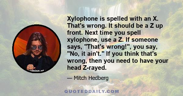 Xylophone is spelled with an X. That's wrong. It should be a Z up front. Next time you spell xylophone, use a Z. If someone says, That's wrong!, you say, No, it ain't. If you think that's wrong, then you need to have